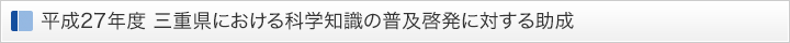 平成27年度 三重県における科学知識の普及啓発に対する助成