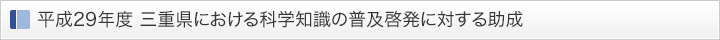 平成29年度 三重県における科学知識の普及啓発に対する助成